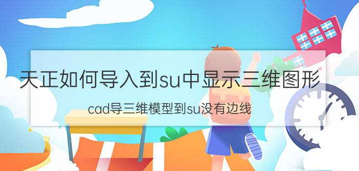 天正如何导入到su中显示三维图形 cad导三维模型到su没有边线？